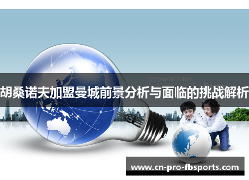 胡桑诺夫加盟曼城前景分析与面临的挑战解析