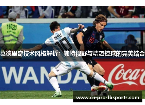 莫德里奇技术风格解析：独特视野与精湛控球的完美结合