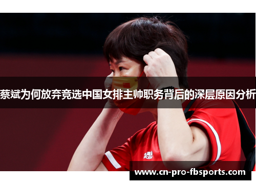 蔡斌为何放弃竞选中国女排主帅职务背后的深层原因分析