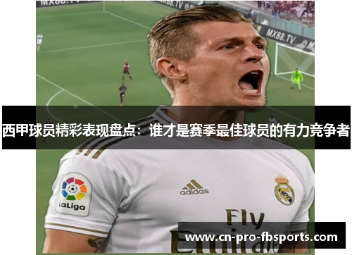 西甲球员精彩表现盘点：谁才是赛季最佳球员的有力竞争者