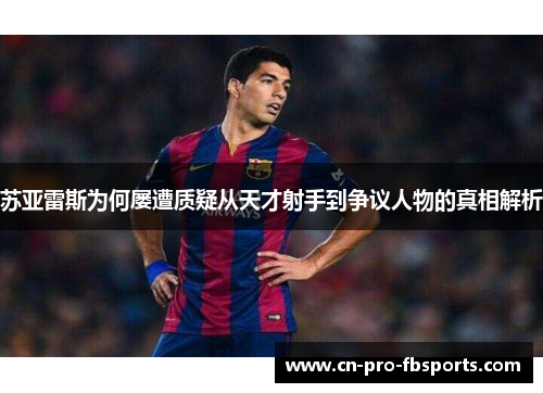 苏亚雷斯为何屡遭质疑从天才射手到争议人物的真相解析