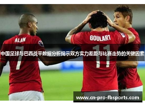 中国足球与巴西战平数据分析揭示双方实力差距与比赛走势的关键因素