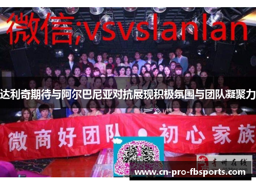 达利奇期待与阿尔巴尼亚对抗展现积极氛围与团队凝聚力 达利奇期待与阿尔巴尼亚对抗展现积极氛围与团队凝聚力