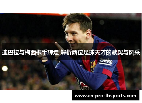 迪巴拉与梅西携手辉煌 解析两位足球天才的默契与风采