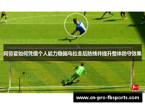 阿劳霍如何凭借个人能力稳固乌拉圭后防线并提升整体防守效果
