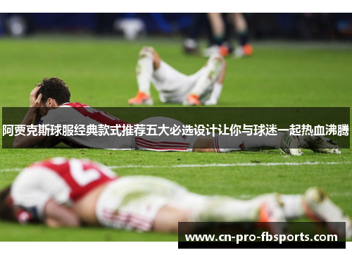 阿贾克斯球服经典款式推荐五大必选设计让你与球迷一起热血沸腾 阿贾克斯球服经典款式推荐五大必选设计让你与球迷一起热血沸腾