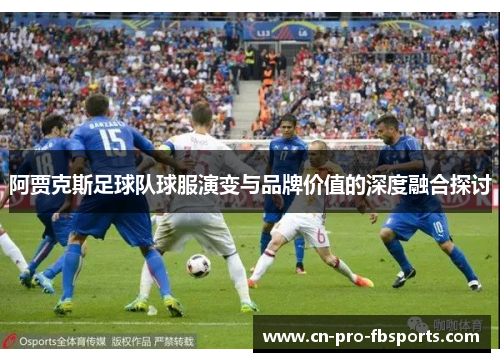 阿贾克斯足球队球服演变与品牌价值的深度融合探讨