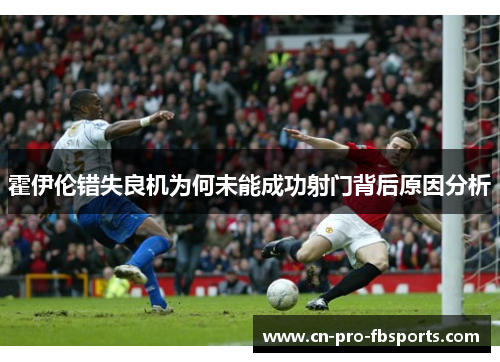霍伊伦错失良机为何未能成功射门背后原因分析