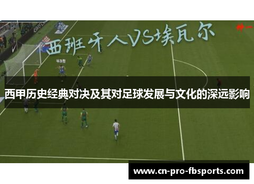 西甲历史经典对决及其对足球发展与文化的深远影响 西甲历史经典对决及其对足球发展与文化的深远影响