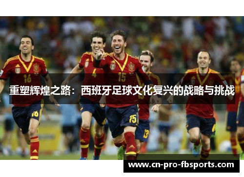 重塑辉煌之路：西班牙足球文化复兴的战略与挑战