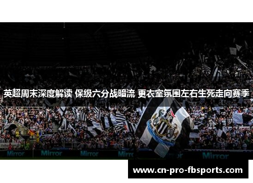 英超周末深度解读 保级六分战暗流 更衣室氛围左右生死走向赛季