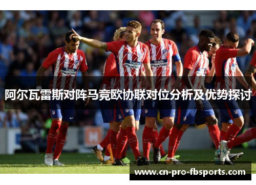 阿尔瓦雷斯对阵马竞欧协联对位分析及优势探讨