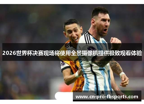 2026世界杯决赛现场将使用全景摄像机提供极致观看体验