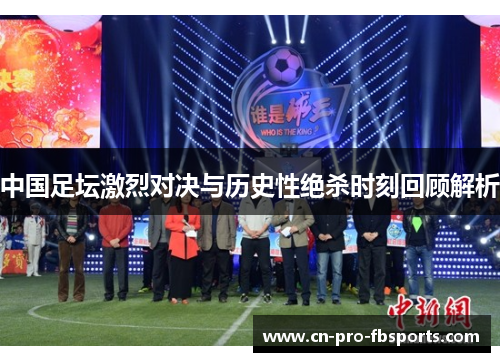 中国足坛激烈对决与历史性绝杀时刻回顾解析