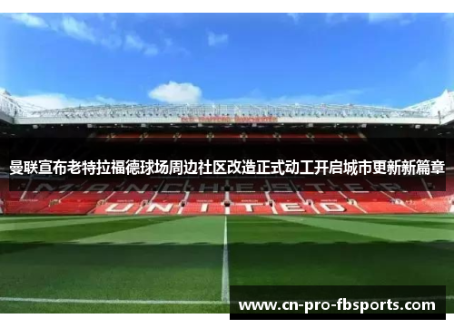 曼联宣布老特拉福德球场周边社区改造正式动工开启城市更新新篇章