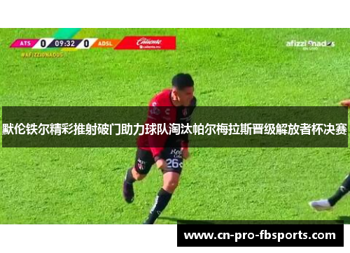 默伦铁尔精彩推射破门助力球队淘汰帕尔梅拉斯晋级解放者杯决赛 默伦铁尔精彩推射破门助力球队淘汰帕尔梅拉斯晋级解放者杯决赛