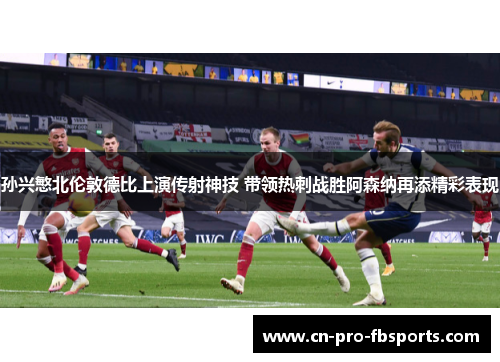 孙兴慜北伦敦德比上演传射神技 带领热刺战胜阿森纳再添精彩表现 孙兴慜北伦敦德比上演传射神技 带领热刺战胜阿森纳再添精彩表现